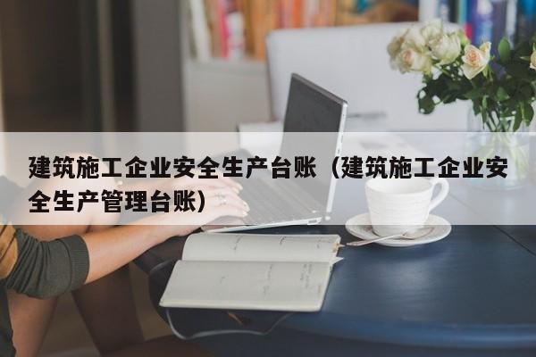 KAIYUN体育官方网站全站入口-建筑施工企业安全生产台账（建筑施工企业安全生产管理台账）