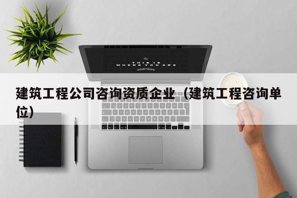 KAIYUN体育官方网站全站入口-建筑工程公司咨询资质企业（建筑工程咨询单位）