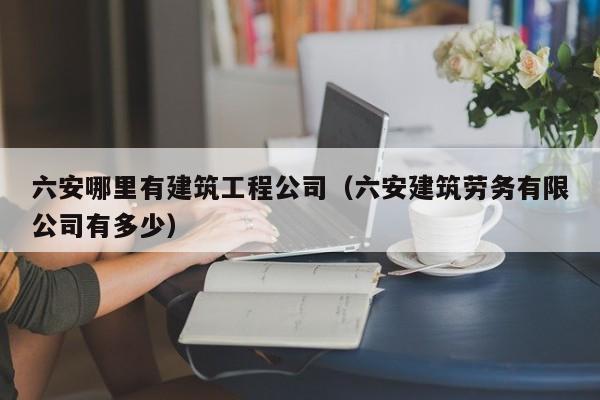 KAIYUN体育官方网站全站入口-六安哪里有建筑工程公司（六安建筑劳务有限公司有多少）