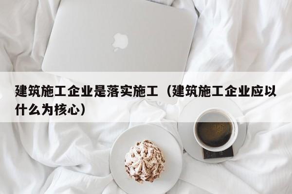 KAIYUN体育官方网站全站入口-建筑施工企业是落实施工（建筑施工企业应以什么为核心）