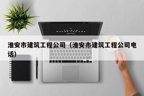 KAIYUN体育官方网站全站入口-淮安市建筑工程公司（淮安市建筑工程公司电话）