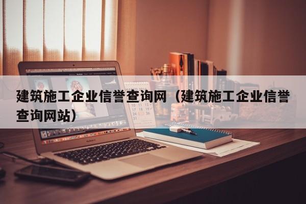 KAIYUN体育官方网站全站入口-建筑施工企业信誉查询网（建筑施工企业信誉查询网站）