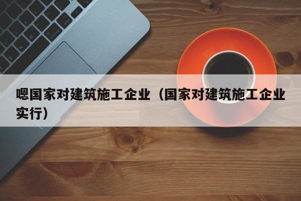 KAIYUN体育官方网站全站入口-嗯国家对建筑施工企业（国家对建筑施工企业实行）