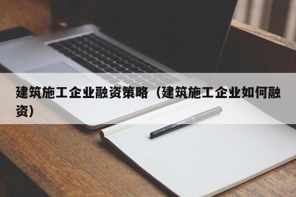 KAIYUN体育官方网站全站入口-建筑施工企业融资策略（建筑施工企业如何融资）