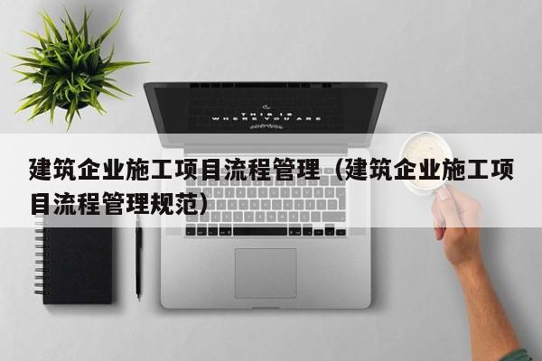 KAIYUN体育官方网站全站入口-建筑企业施工项目流程管理（建筑企业施工项目流程管理规范）