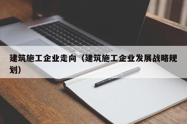 KAIYUN体育官方网站全站入口-建筑施工企业走向（建筑施工企业发展战略规划）