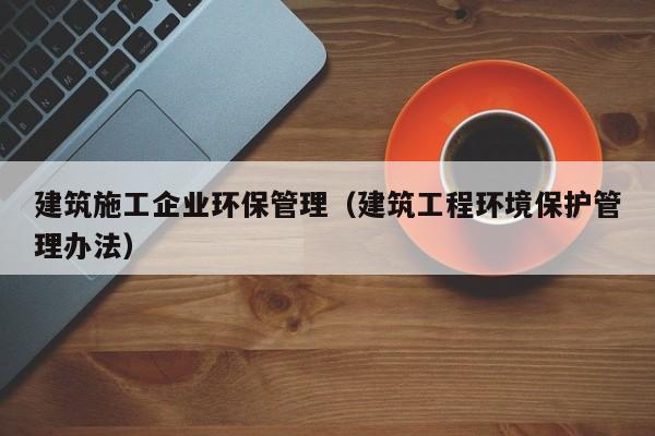 KAIYUN体育官方网站全站入口-建筑施工企业环保管理（建筑工程环境保护管理办法）