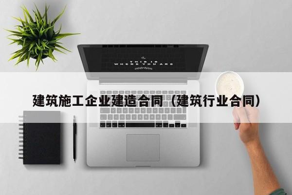 KAIYUN体育官方网站全站入口-建筑施工企业建造合同（建筑行业合同）