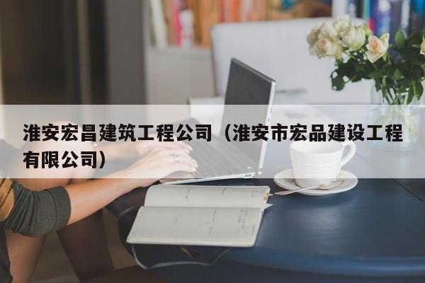 KAIYUN体育官方网站全站入口-淮安宏昌建筑工程公司（淮安市宏品建设工程有限公司）
