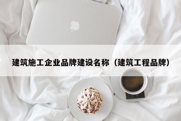KAIYUN体育官方网站全站入口-建筑施工企业品牌建设名称（建筑工程品牌）