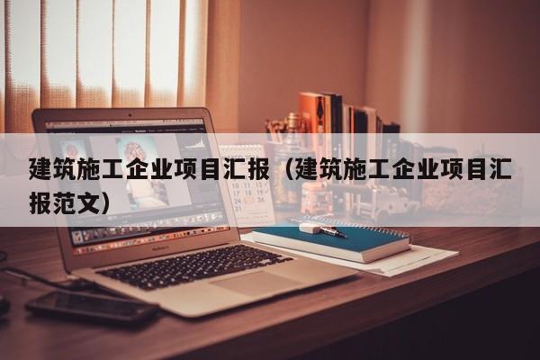 KAIYUN体育官方网站全站入口-建筑施工企业项目汇报（建筑施工企业项目汇报范文）