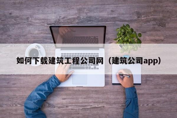 KAIYUN体育官方网站全站入口-如何下载建筑工程公司网（建筑公司app）