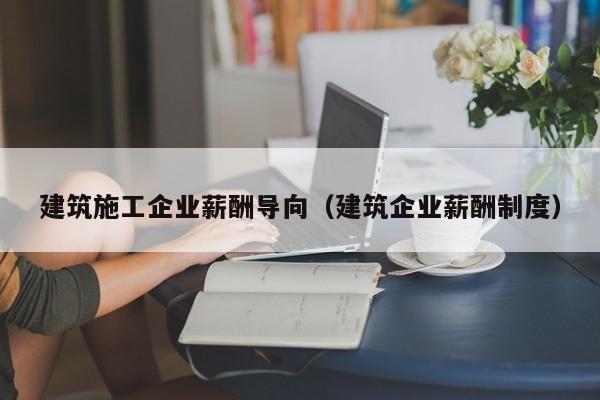 KAIYUN体育官方网站全站入口-建筑施工企业薪酬导向（建筑企业薪酬制度）