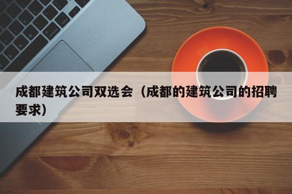 KAIYUN体育官方网站全站入口-成都建筑公司双选会（成都的建筑公司的招聘要求）