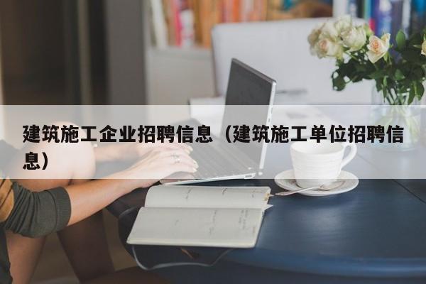 KAIYUN体育官方网站全站入口-建筑施工企业招聘信息（建筑施工单位招聘信息）
