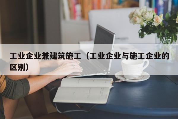 KAIYUN体育官方网站全站入口-工业企业兼建筑施工（工业企业与施工企业的区别）