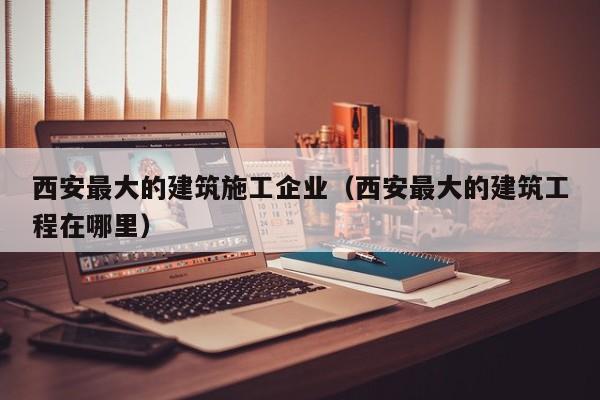 KAIYUN体育官方网站全站入口-西安最大的建筑施工企业（西安最大的建筑工程在哪里）