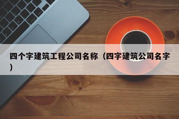 KAIYUN体育官方网站全站入口-四个字建筑工程公司名称（四字建筑公司名字）
