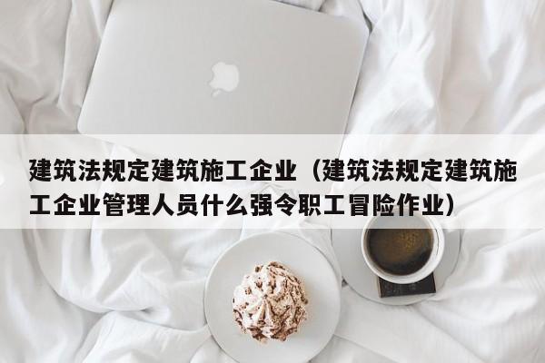KAIYUN体育官方网站全站入口-建筑法规定建筑施工企业（建筑法规定建筑施工企业管理人员什么强令职工冒险作业）