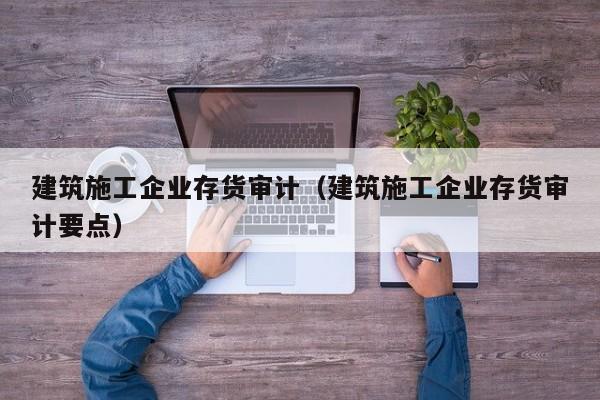 KAIYUN体育官方网站全站入口-建筑施工企业存货审计（建筑施工企业存货审计要点）