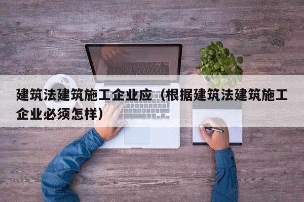 KAIYUN体育官方网站全站入口-建筑法建筑施工企业应（根据建筑法建筑施工企业必须怎样）